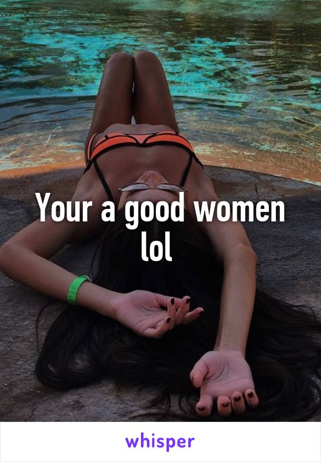 Your a good women lol 