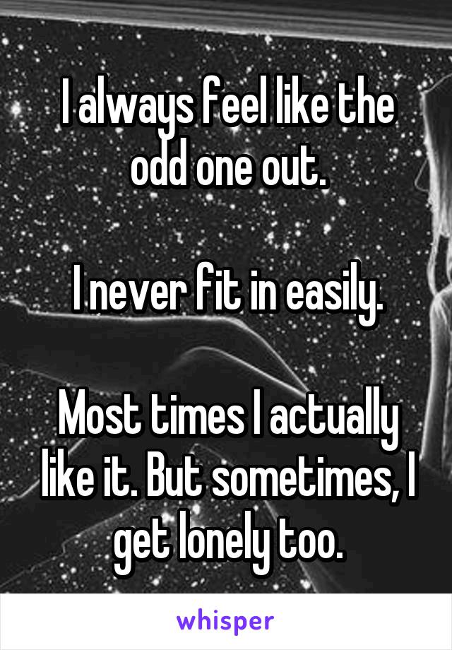 I always feel like the odd one out.

I never fit in easily.

Most times I actually like it. But sometimes, I get lonely too.