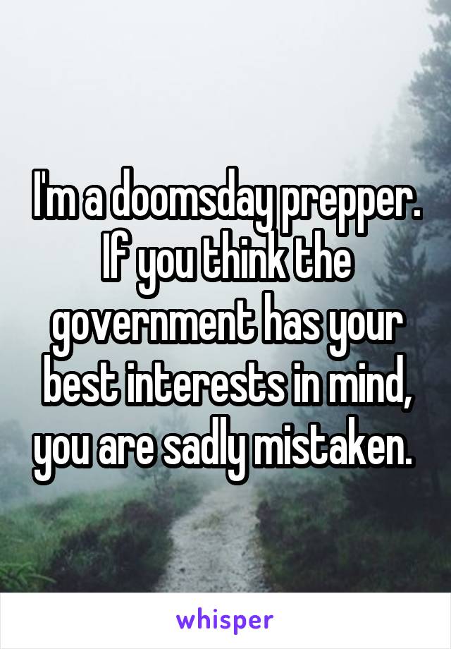 I'm a doomsday prepper. If you think the government has your best interests in mind, you are sadly mistaken. 
