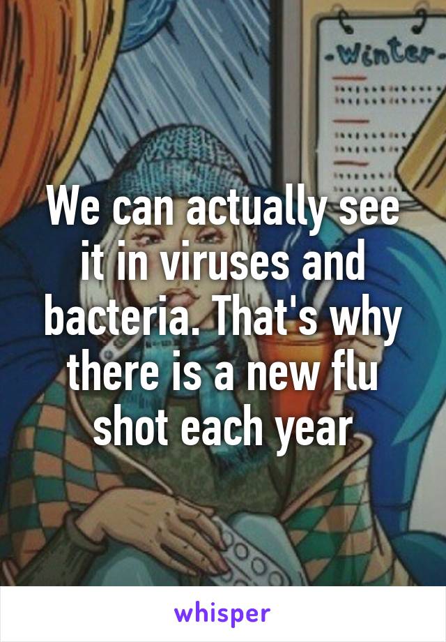 We can actually see it in viruses and bacteria. That's why there is a new flu shot each year