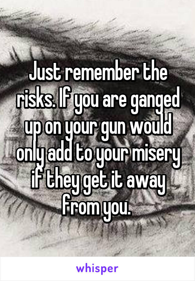 Just remember the risks. If you are ganged up on your gun would only add to your misery if they get it away from you. 