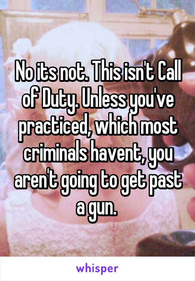 No its not. This isn't Call of Duty. Unless you've practiced, which most criminals havent, you aren't going to get past a gun. 