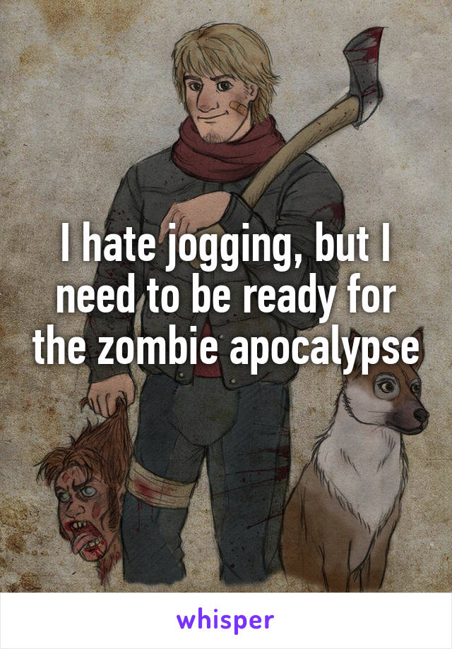 I hate jogging, but I need to be ready for the zombie apocalypse 