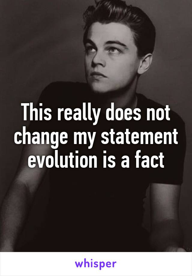 This really does not change my statement evolution is a fact