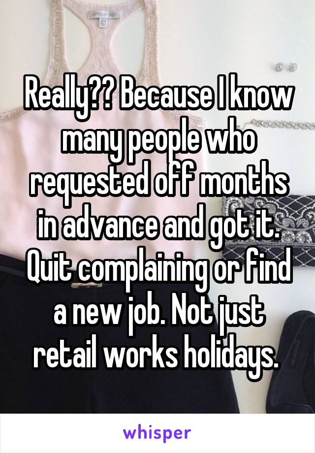 Really?? Because I know many people who requested off months in advance and got it. Quit complaining or find a new job. Not just retail works holidays. 