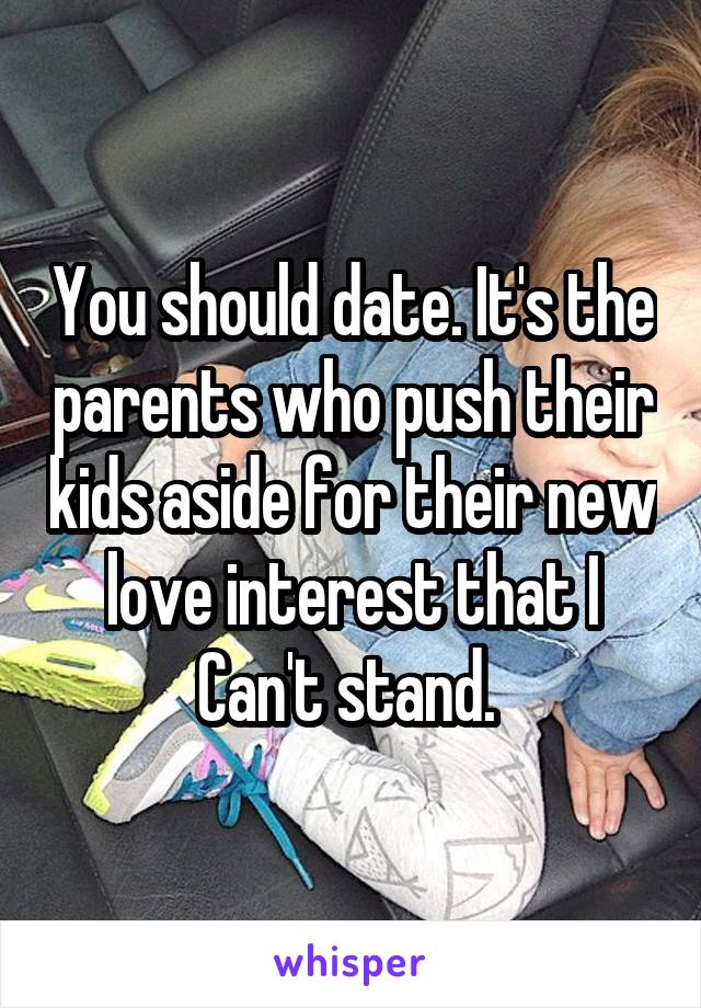 You should date. It's the parents who push their kids aside for their new love interest that I
Can't stand. 