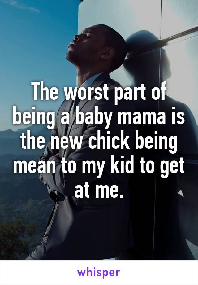 The worst part of being a baby mama is the new chick being mean to my kid to get at me.