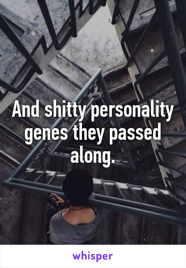 And shitty personality genes they passed along.