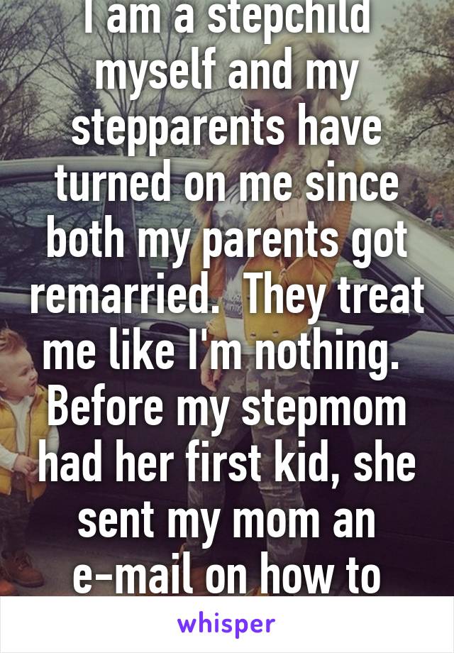 I am a stepchild myself and my stepparents have turned on me since both my parents got remarried.  They treat me like I'm nothing.  Before my stepmom had her first kid, she sent my mom an e-mail on how to parent a child.  