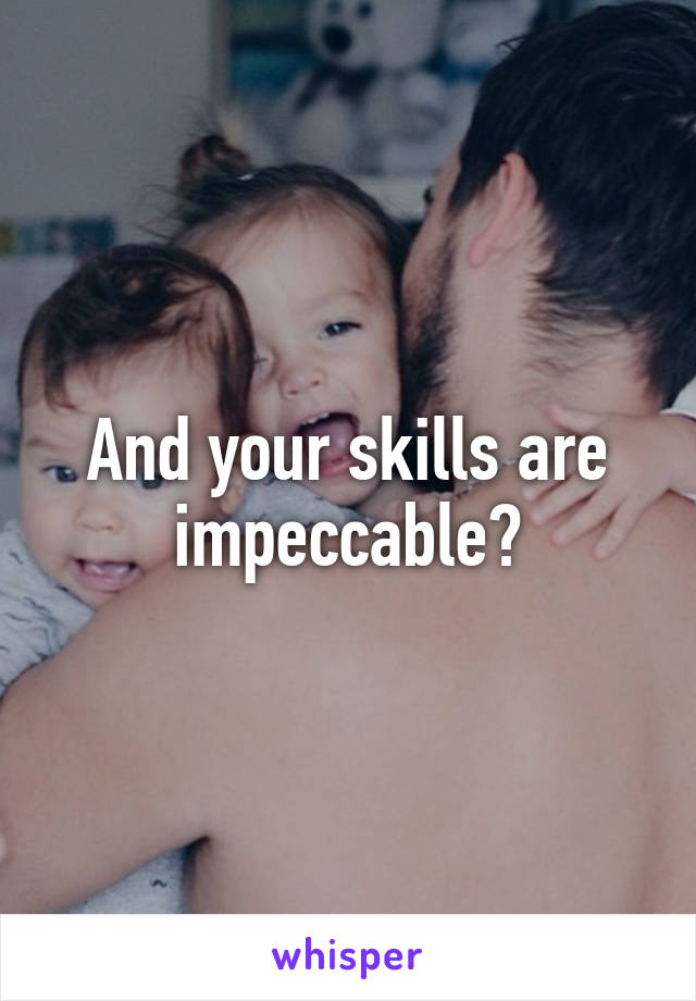 And your skills are impeccable?