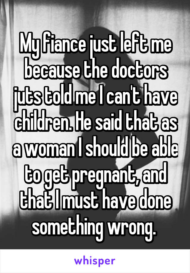 My fiance just left me because the doctors juts told me I can't have children. He said that as a woman I should be able to get pregnant, and that I must have done something wrong. 