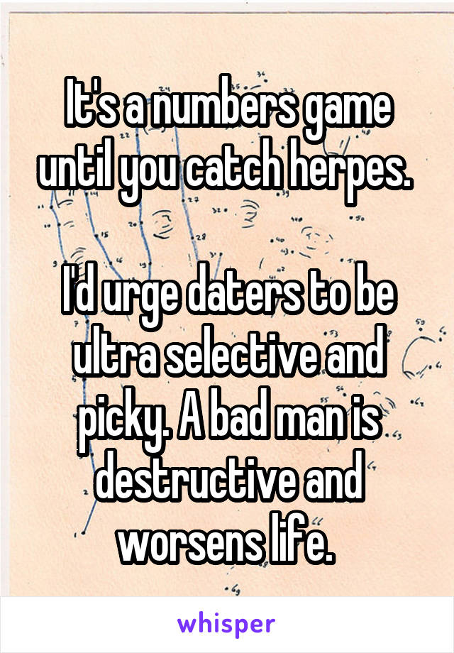 It's a numbers game until you catch herpes. 

I'd urge daters to be ultra selective and picky. A bad man is destructive and worsens life. 