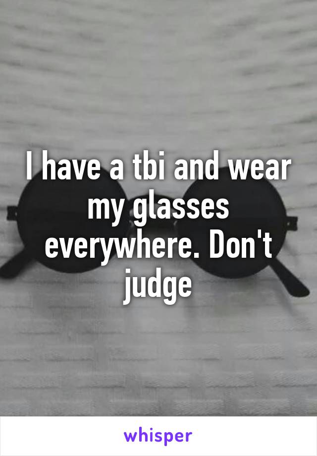 I have a tbi and wear my glasses everywhere. Don't judge