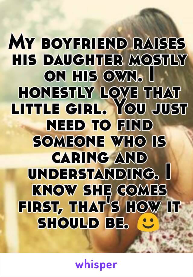 My boyfriend raises his daughter mostly on his own. I honestly love that little girl. You just need to find someone who is caring and understanding. I know she comes first, that's how it should be. ☺