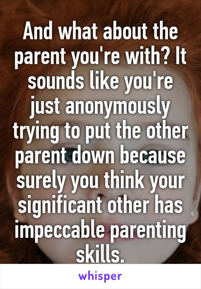 And what about the parent you're with? It sounds like you're just anonymously trying to put the other parent down because surely you think your significant other has impeccable parenting skills.