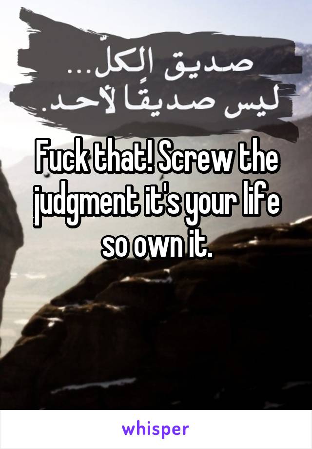 Fuck that! Screw the judgment it's your life so own it.
