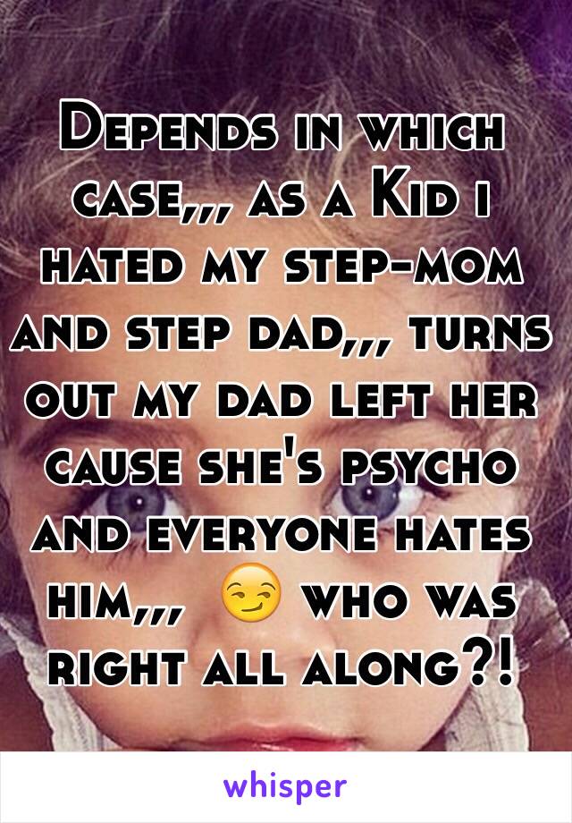 Depends in which case,,, as a Kid i hated my step-mom and step dad,,, turns out my dad left her cause she's psycho and everyone hates him,,,  😏 who was right all along?! 