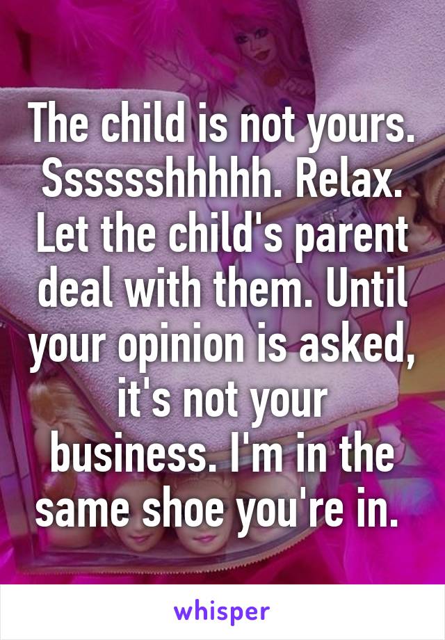 The child is not yours. Sssssshhhhh. Relax. Let the child's parent deal with them. Until your opinion is asked, it's not your business. I'm in the same shoe you're in. 