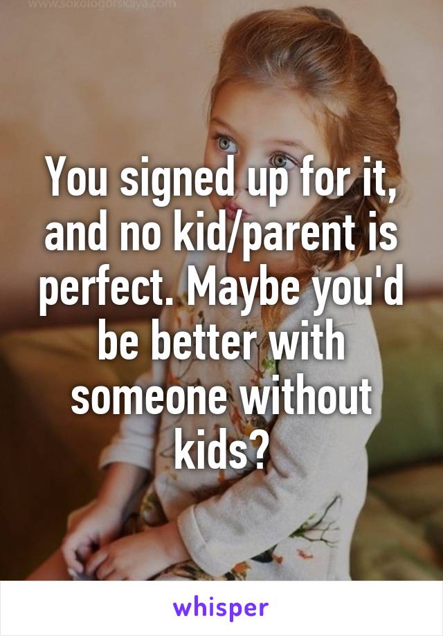 You signed up for it, and no kid/parent is perfect. Maybe you'd be better with someone without kids?