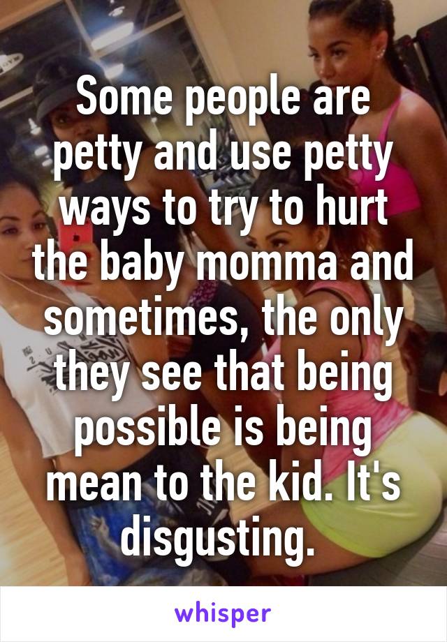 Some people are petty and use petty ways to try to hurt the baby momma and sometimes, the only they see that being possible is being mean to the kid. It's disgusting. 