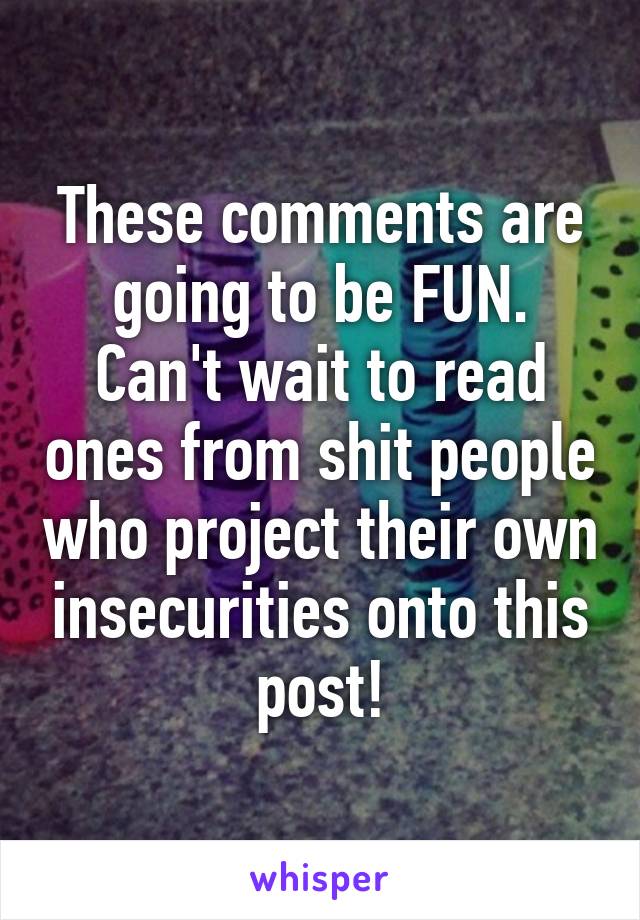 These comments are going to be FUN. Can't wait to read ones from shit people who project their own insecurities onto this post!