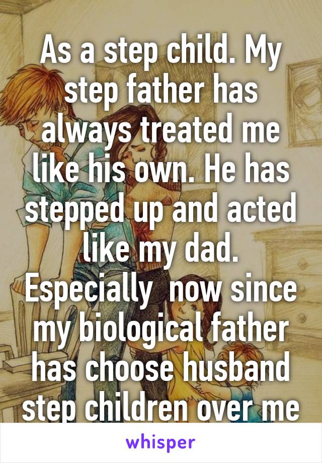 As a step child. My step father has always treated me like his own. He has stepped up and acted like my dad. Especially  now since my biological father has choose husband step children over me