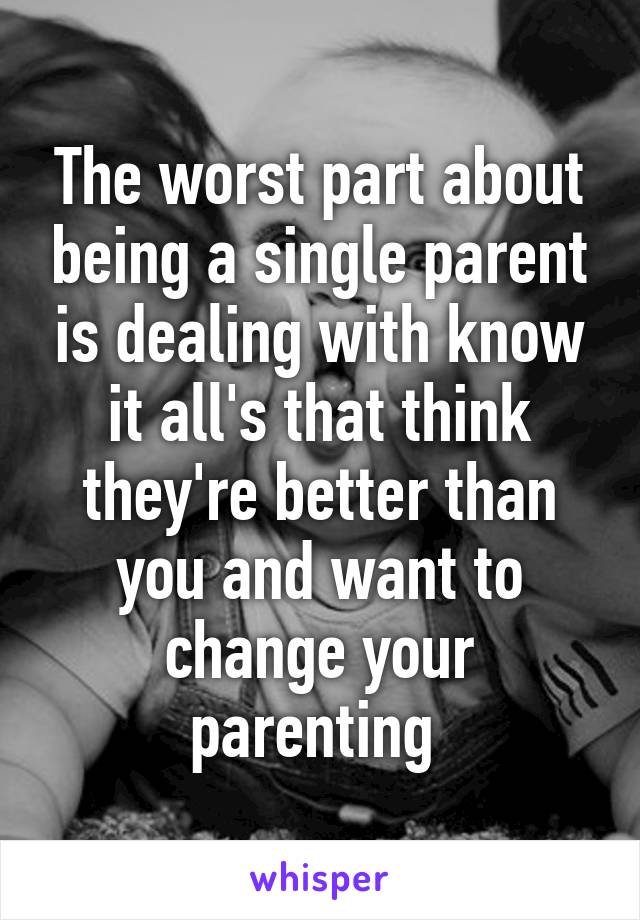 The worst part about being a single parent is dealing with know it all's that think they're better than you and want to change your parenting 