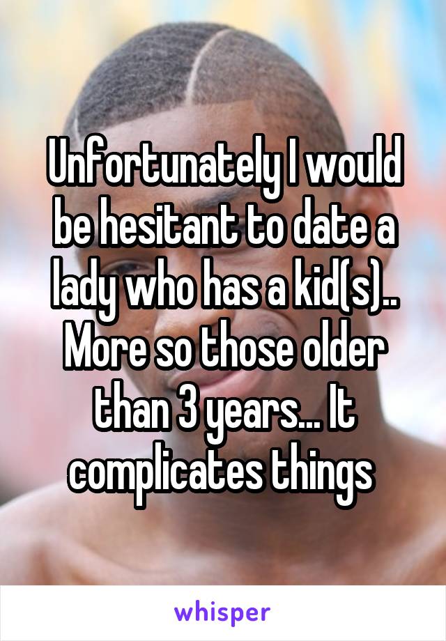 Unfortunately I would be hesitant to date a lady who has a kid(s).. More so those older than 3 years... It complicates things 