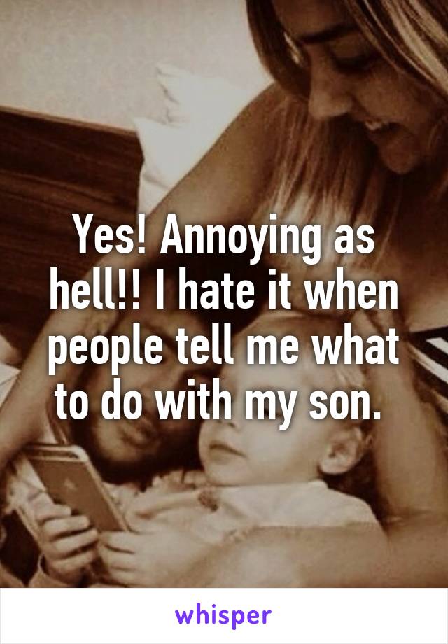 Yes! Annoying as hell!! I hate it when people tell me what to do with my son. 