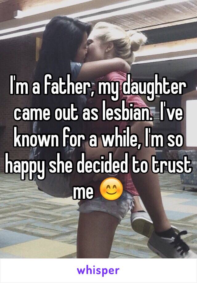 I'm a father, my daughter came out as lesbian.  I've known for a while, I'm so happy she decided to trust me 😊