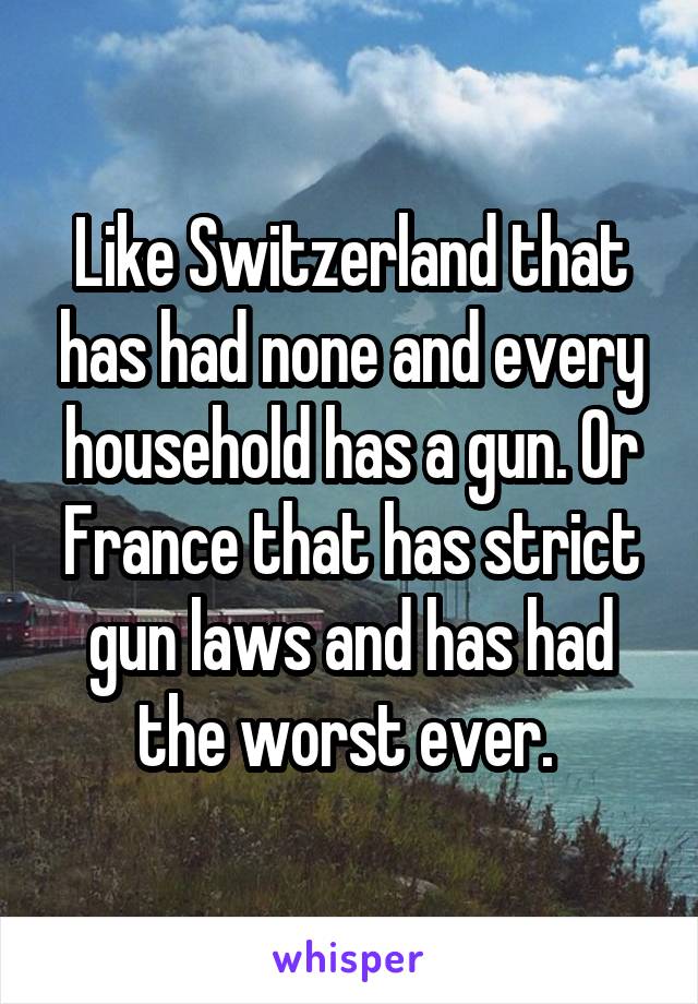 Like Switzerland that has had none and every household has a gun. Or France that has strict gun laws and has had the worst ever. 