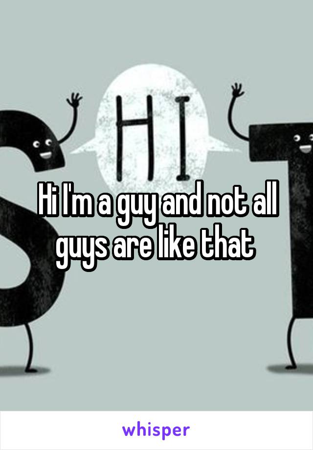 Hi I'm a guy and not all guys are like that 