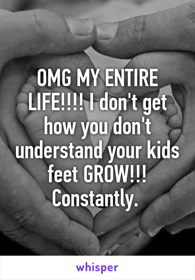 OMG MY ENTIRE LIFE!!!! I don't get how you don't understand your kids feet GROW!!! Constantly. 