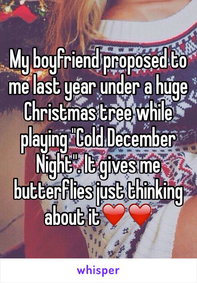 My boyfriend proposed to me last year under a huge Christmas tree while playing "Cold December Night". It gives me butterflies just thinking about it❤️❤️