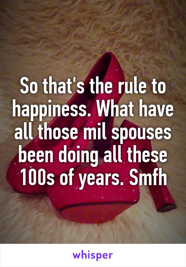 So that's the rule to happiness. What have all those mil spouses been doing all these 100s of years. Smfh