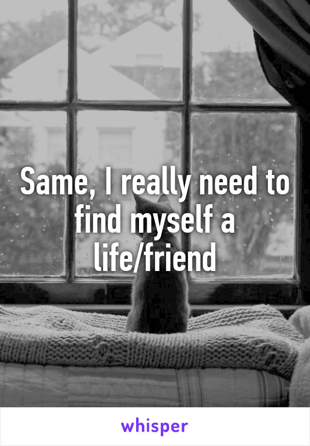 Same, I really need to find myself a life/friend