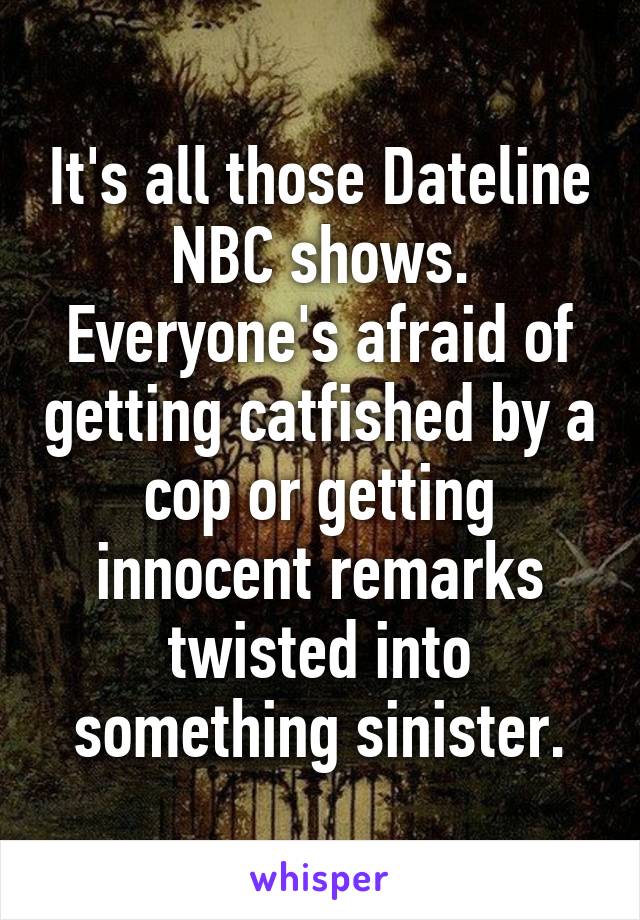 It's all those Dateline NBC shows. Everyone's afraid of getting catfished by a cop or getting innocent remarks twisted into something sinister.