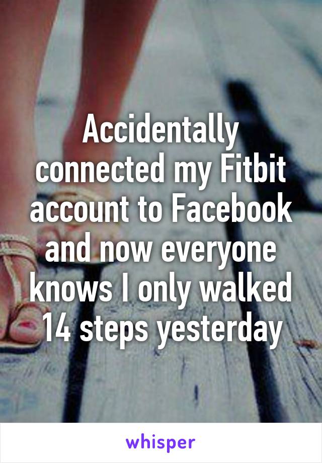 Accidentally connected my Fitbit account to Facebook and now everyone knows I only walked 14 steps yesterday