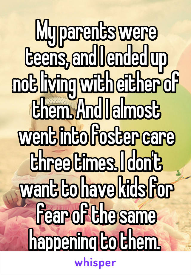 My parents were teens, and I ended up not living with either of them. And I almost went into foster care three times. I don't want to have kids for fear of the same happening to them. 
