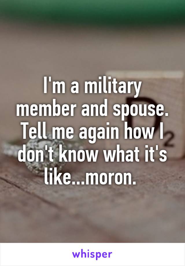 I'm a military member and spouse. Tell me again how I don't know what it's like...moron. 