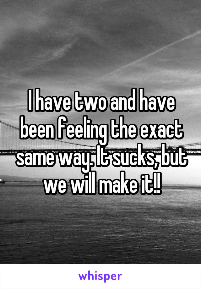 I have two and have been feeling the exact same way. It sucks, but we will make it!!