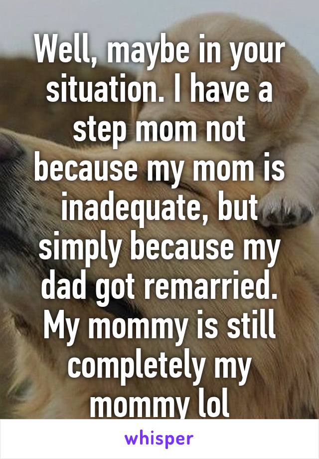 Well, maybe in your situation. I have a step mom not because my mom is inadequate, but simply because my dad got remarried. My mommy is still completely my mommy lol