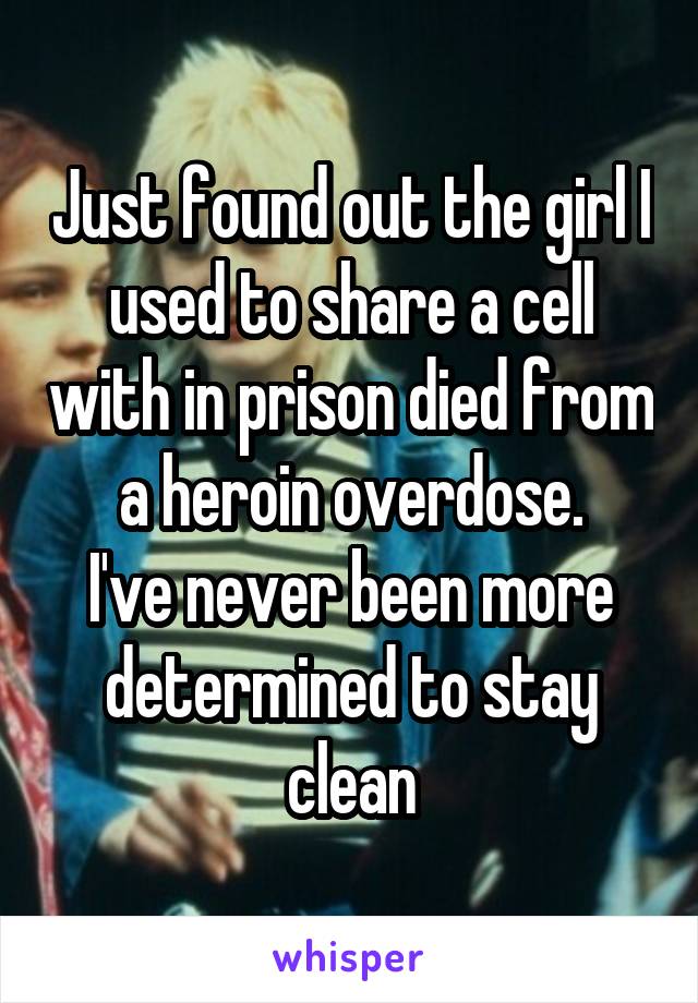 Just found out the girl I used to share a cell with in prison died from a heroin overdose.
I've never been more determined to stay clean