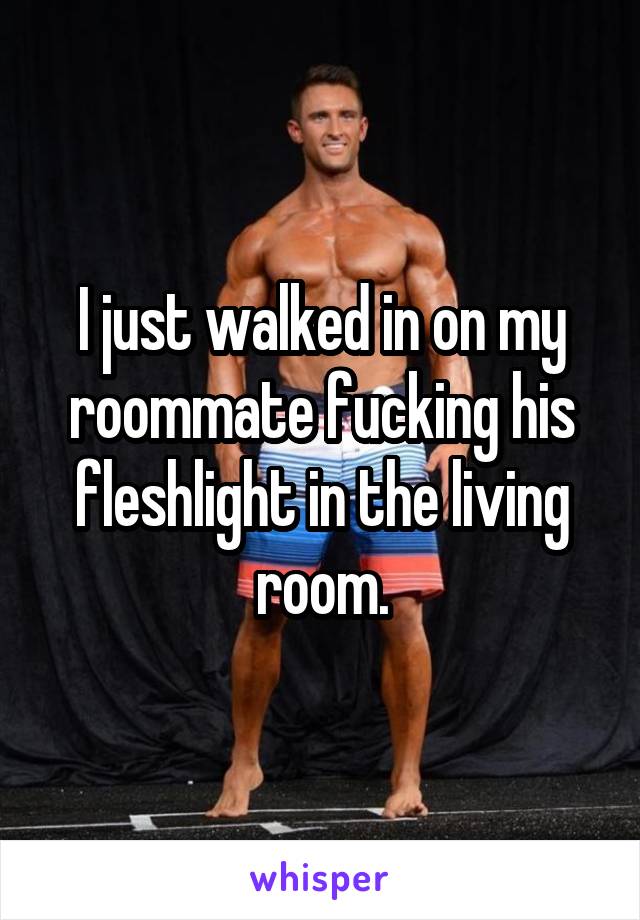 I just walked in on my roommate fucking his fleshlight in the living room.
