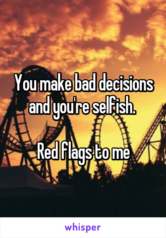 You make bad decisions and you're selfish. 

Red flags to me