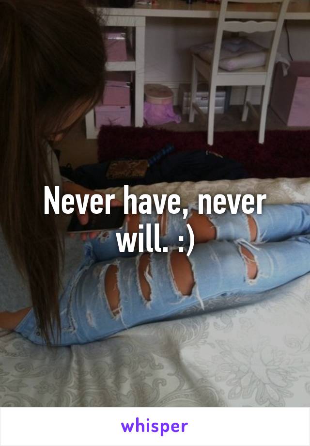 Never have, never will. :)