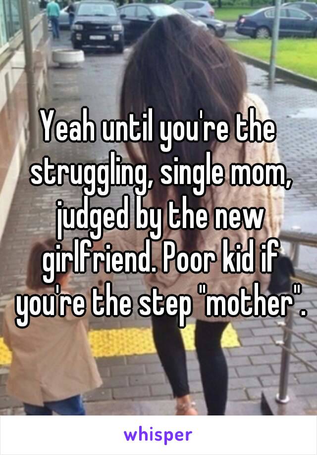 Yeah until you're the struggling, single mom, judged by the new girlfriend. Poor kid if you're the step "mother".