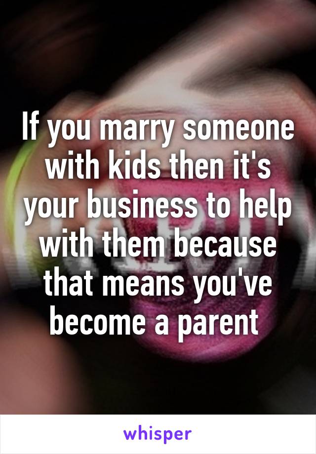 If you marry someone with kids then it's your business to help with them because that means you've become a parent 