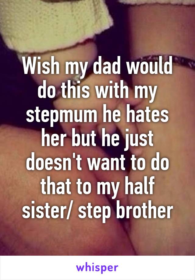 Wish my dad would do this with my stepmum he hates her but he just doesn't want to do that to my half sister/ step brother