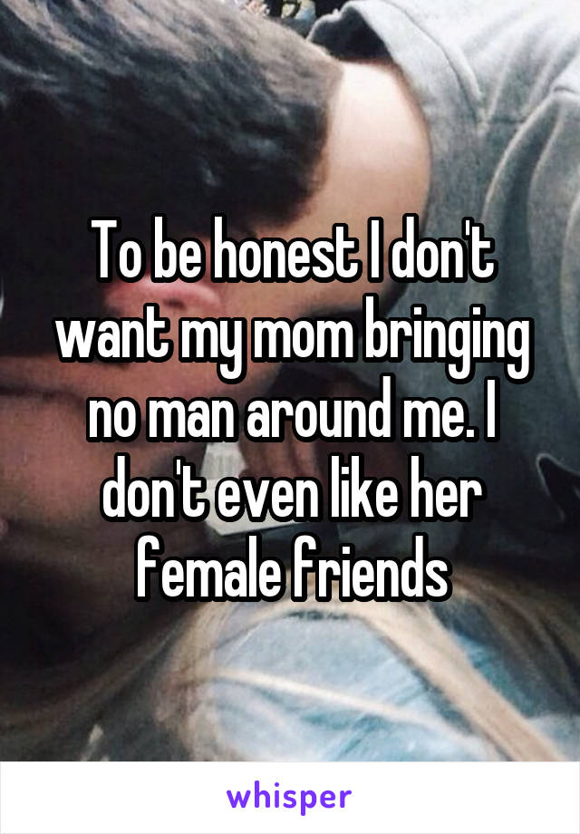 To be honest I don't want my mom bringing no man around me. I don't even like her female friends